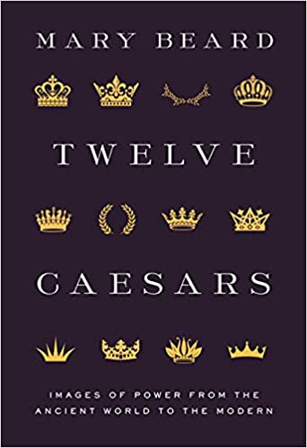 Twelve Caesars: Images of Power from the Ancient World to the Modern by Mary Beard